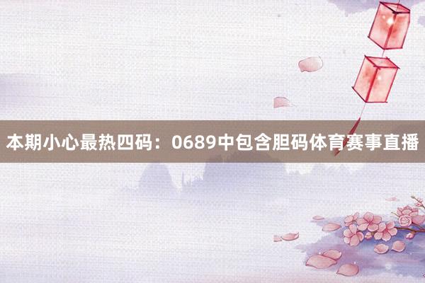 本期小心最热四码：0689中包含胆码体育赛事直播