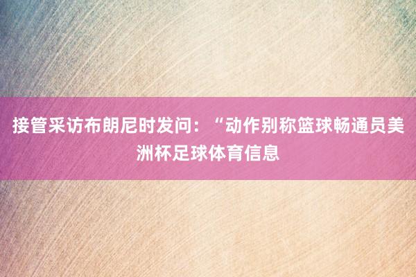 接管采访布朗尼时发问：“动作别称篮球畅通员美洲杯足球体育信息