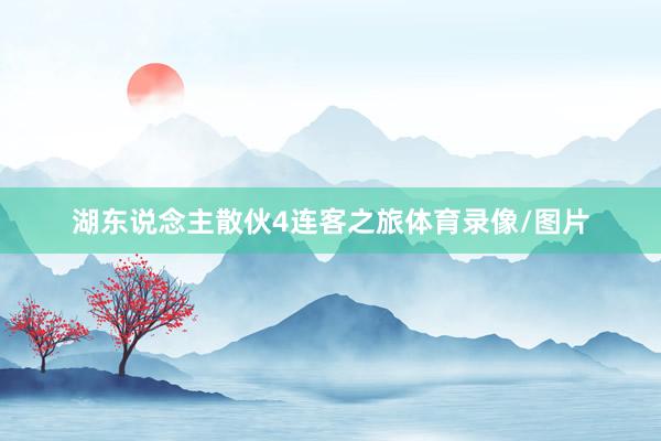 湖东说念主散伙4连客之旅体育录像/图片