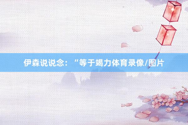 伊森说说念：“等于竭力体育录像/图片