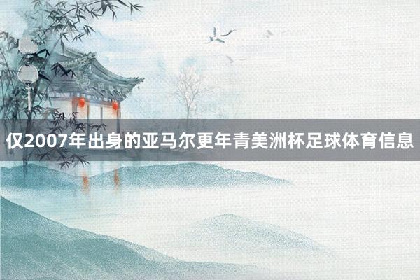 仅2007年出身的亚马尔更年青美洲杯足球体育信息