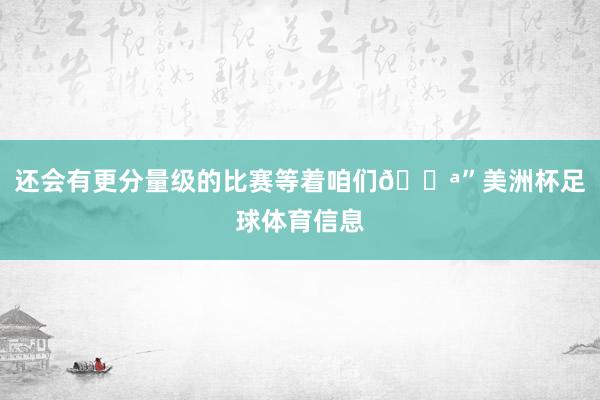 还会有更分量级的比赛等着咱们💪”美洲杯足球体育信息