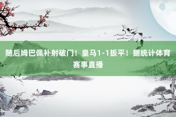 随后姆巴佩补射破门！皇马1-1扳平！据统计体育赛事直播