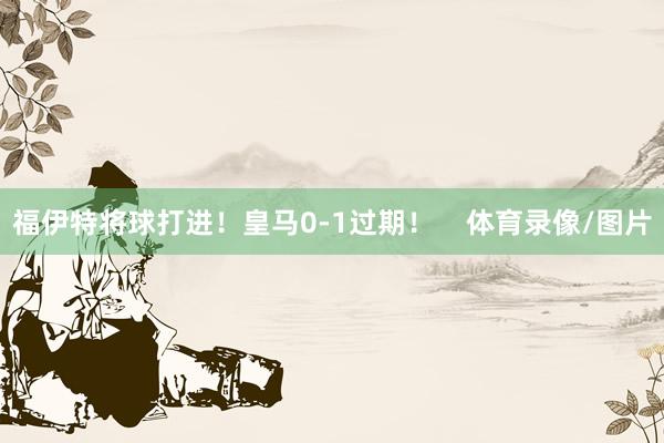 福伊特将球打进！皇马0-1过期！    体育录像/图片