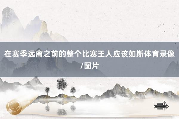 在赛季远离之前的整个比赛王人应该如斯体育录像/图片