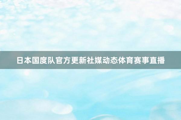 日本国度队官方更新社媒动态体育赛事直播