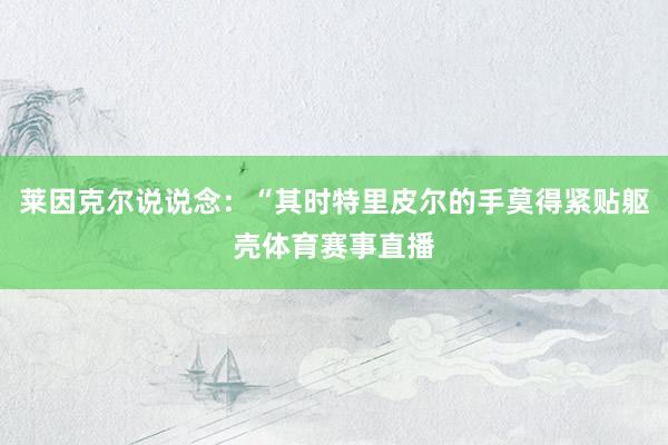 莱因克尔说说念：“其时特里皮尔的手莫得紧贴躯壳体育赛事直播
