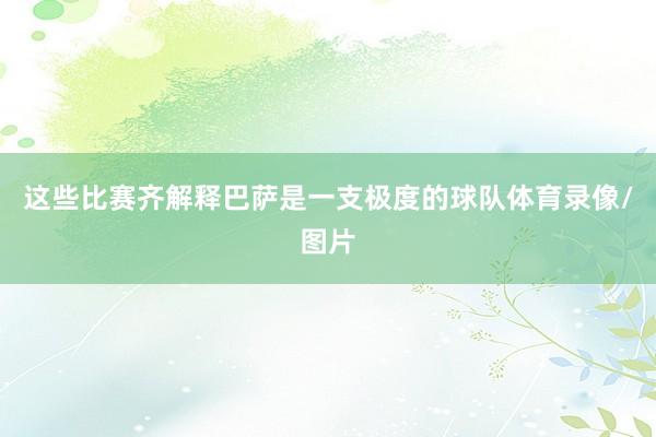这些比赛齐解释巴萨是一支极度的球队体育录像/图片