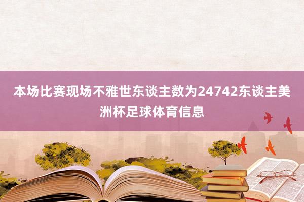 本场比赛现场不雅世东谈主数为24742东谈主美洲杯足球体育信息