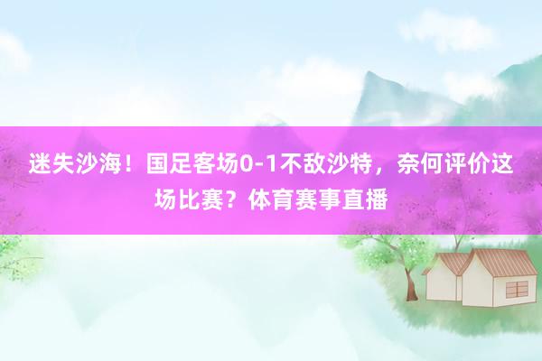 迷失沙海！国足客场0-1不敌沙特，奈何评价这场比赛？体育赛事直播