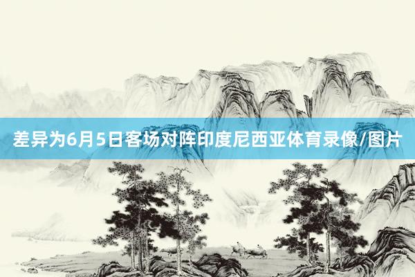 差异为6月5日客场对阵印度尼西亚体育录像/图片