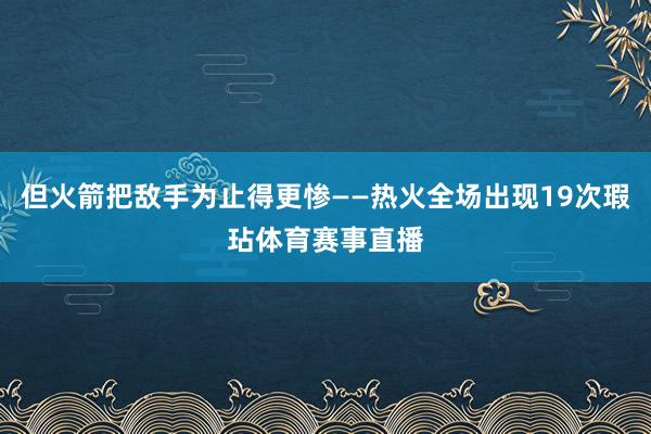 但火箭把敌手为止得更惨——热火全场出现19次瑕玷体育赛事直播