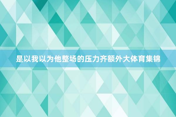 是以我以为他整场的压力齐额外大体育集锦