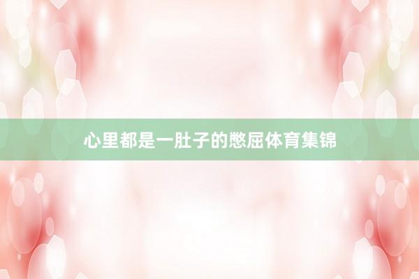 心里都是一肚子的憋屈体育集锦