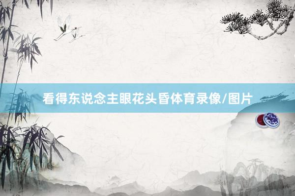 看得东说念主眼花头昏体育录像/图片