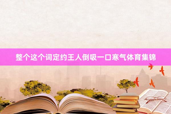 整个这个词定约王人倒吸一口寒气体育集锦