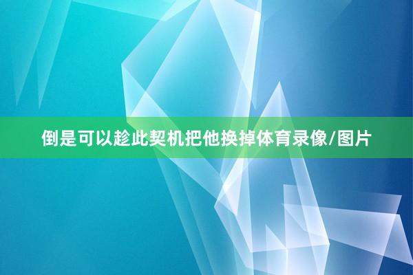 倒是可以趁此契机把他换掉体育录像/图片