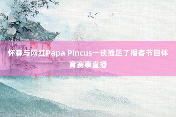 怀森与网红Papa Pincus一谈插足了播客节目体育赛事直播