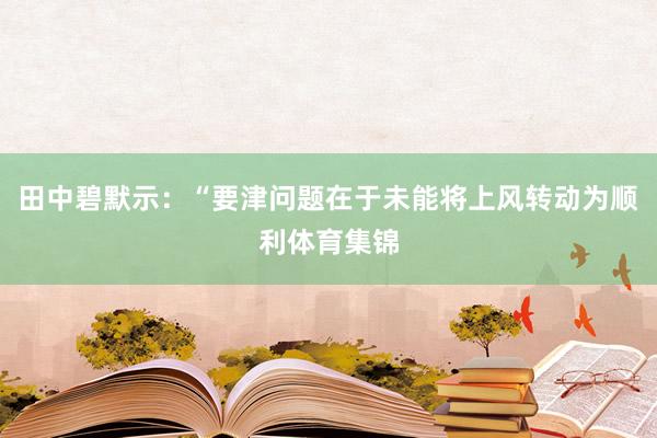 田中碧默示：“要津问题在于未能将上风转动为顺利体育集锦