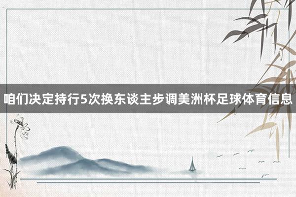 咱们决定持行5次换东谈主步调美洲杯足球体育信息
