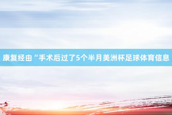 康复经由 “手术后过了5个半月美洲杯足球体育信息