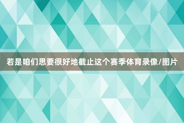 若是咱们思要很好地截止这个赛季体育录像/图片