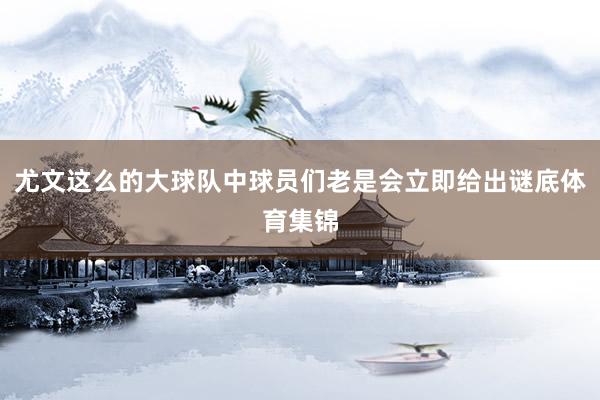尤文这么的大球队中球员们老是会立即给出谜底体育集锦