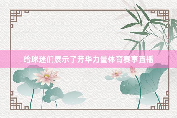 给球迷们展示了芳华力量体育赛事直播