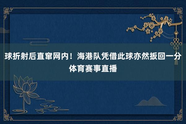 球折射后直窜网内！海港队凭借此球亦然扳回一分体育赛事直播