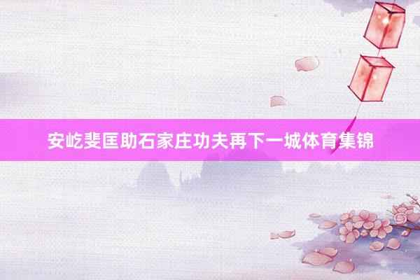 安屹斐匡助石家庄功夫再下一城体育集锦
