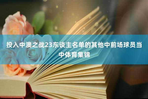 投入中澳之战23东谈主名单的其他中前场球员当中体育集锦