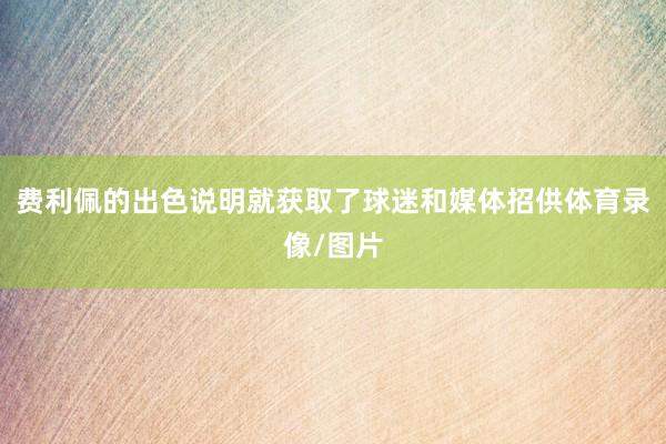 费利佩的出色说明就获取了球迷和媒体招供体育录像/图片