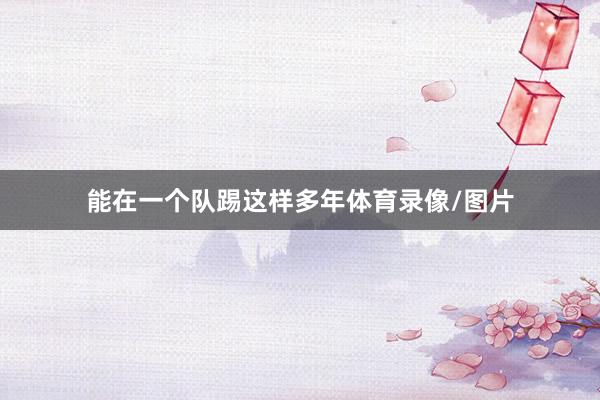 能在一个队踢这样多年体育录像/图片