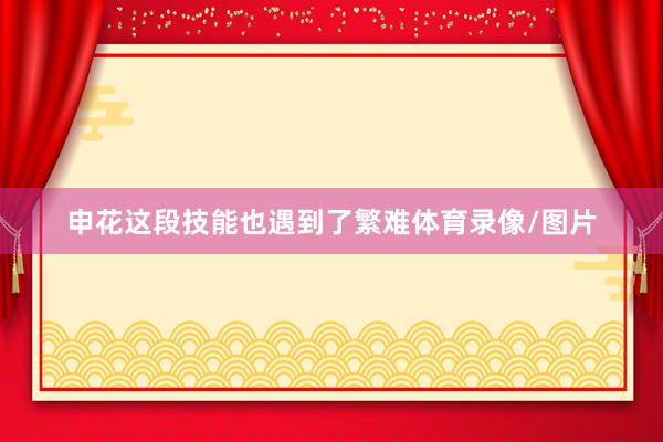 申花这段技能也遇到了繁难体育录像/图片