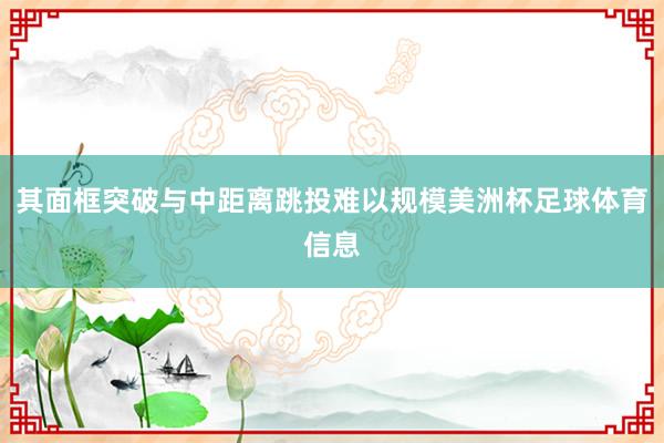 其面框突破与中距离跳投难以规模美洲杯足球体育信息