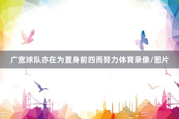 广宽球队亦在为置身前四而努力体育录像/图片