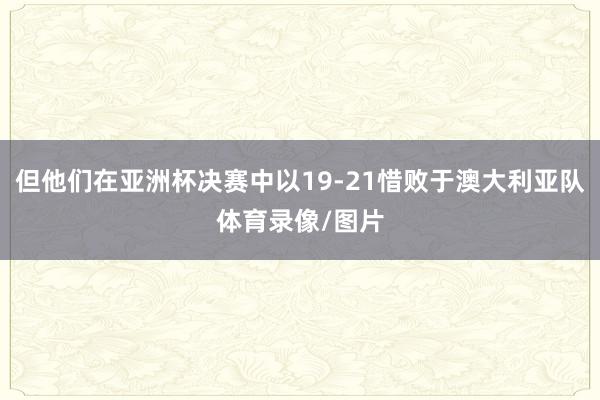 但他们在亚洲杯决赛中以19-21惜败于澳大利亚队体育录像/图片