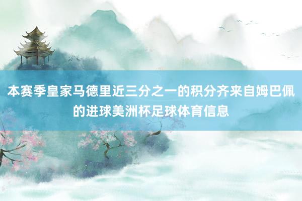 本赛季皇家马德里近三分之一的积分齐来自姆巴佩的进球美洲杯足球体育信息