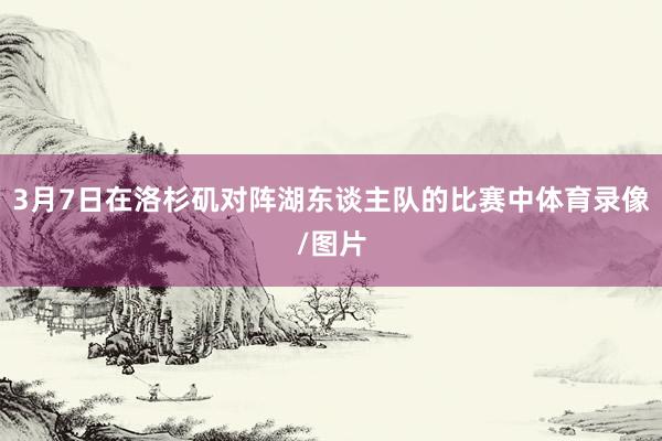 3月7日在洛杉矶对阵湖东谈主队的比赛中体育录像/图片