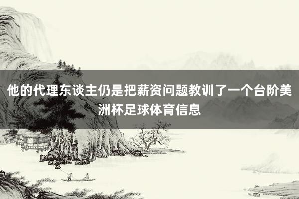 他的代理东谈主仍是把薪资问题教训了一个台阶美洲杯足球体育信息