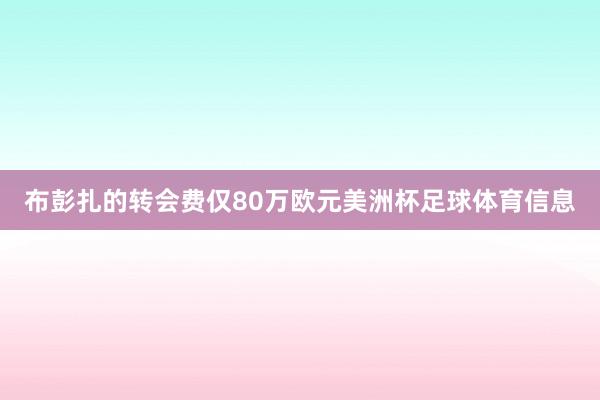 布彭扎的转会费仅80万欧元美洲杯足球体育信息
