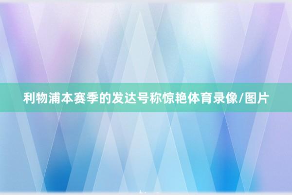 利物浦本赛季的发达号称惊艳体育录像/图片