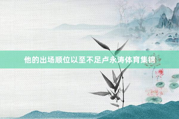 他的出场顺位以至不足卢永涛体育集锦