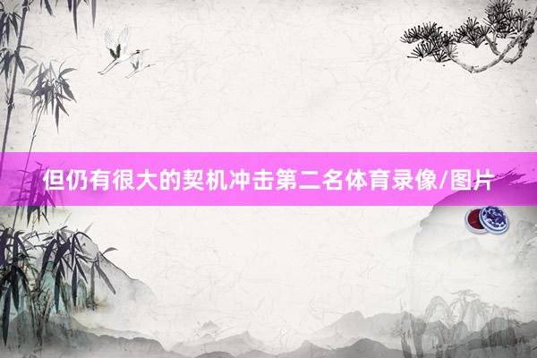 但仍有很大的契机冲击第二名体育录像/图片