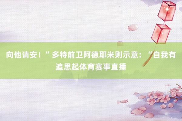 向他请安！”多特前卫阿德耶米则示意：“自我有追思起体育赛事直播
