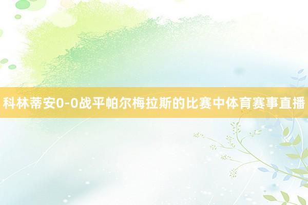 科林蒂安0-0战平帕尔梅拉斯的比赛中体育赛事直播
