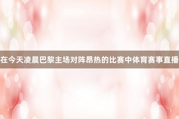 在今天凌晨巴黎主场对阵昂热的比赛中体育赛事直播