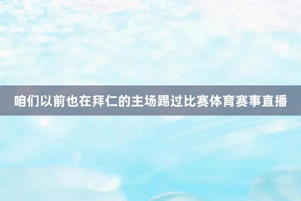 咱们以前也在拜仁的主场踢过比赛体育赛事直播