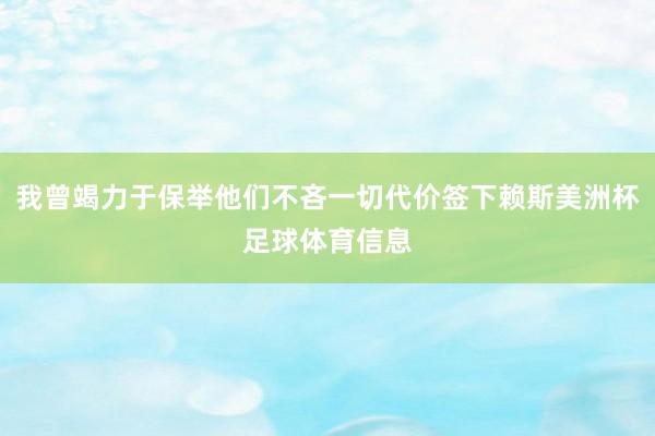 我曾竭力于保举他们不吝一切代价签下赖斯美洲杯足球体育信息