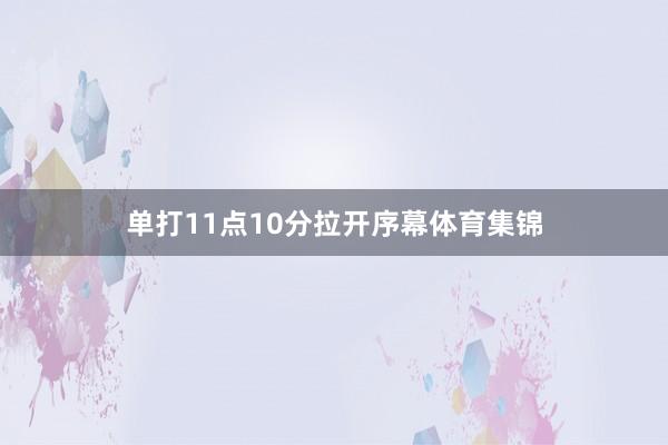 单打11点10分拉开序幕体育集锦